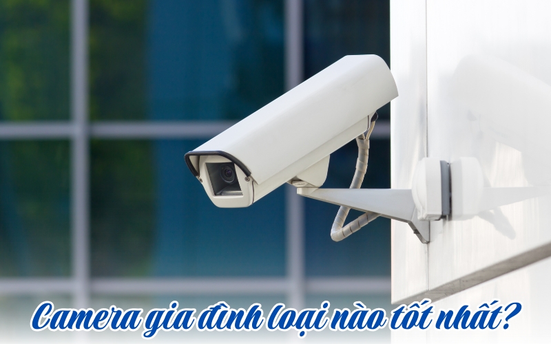 camera an ninh gia đình loại nào tốt